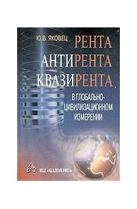 Юрий Яковец - Рента, антирента, квазирента в глобально-цивилизованном измерении