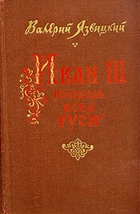 Валерий Язвицкий - Иван III государь всея Руси. В пяти книгах. В двух томах. Том 1