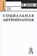А. И. Кравченко - Социальная антропология. Учебное пособие