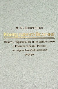 М. М. Шевченко - Конец одного Величия. Власть, образование и печатное слово в Императорской России на пороге Освободительных реформ