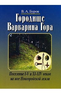 Владимир Буров - Городище Варварина Гора. Поселение I-V и XI-XIV веков на юге Новгородской земли