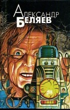 Александр Беляев - Избранные произведения в четырех томах. Том 1. Голова профессора Доуэля. Властелин мира (сборник)