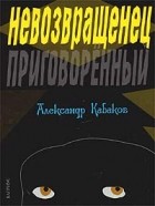 Александр Кабаков - Невозвращенец. Приговоренный (сборник)