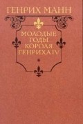 Генрих Манн - Молодые годы короля Генриха IV