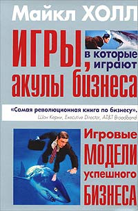 Майкл Холл - Игры, в которые играют акулы бизнеса. Игровые модели успешного бизнеса