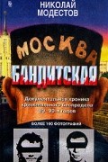 Николай Модестов - Москва бандитская: Документальная хроника криминального беспредела 80 - 90-х годов