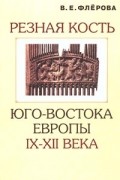 В. Е. Флерова - Резная кость юго-востока Европы IX-XII века