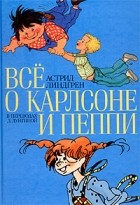 Астрид Линдгрен - Все о Карлсоне и Пеппи (сборник)