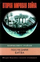 Корнелиус Райан - Последняя битва. Штурм Берлина глазами очевидцев