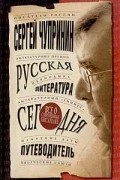 Сергей Чупринин - Русская литература сегодня. Путеводитель