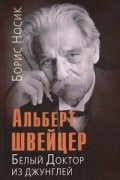 Борис Носик - Альберт Швейцер. Белый Доктор из джунглей