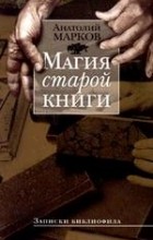 Анатолий Марков - Магия старой книги. Записки библиофила