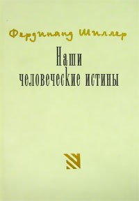 Фердинанд Каннинг Скотт Шиллер - Наши человеческие истины