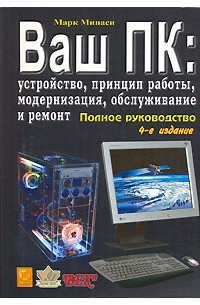 Марк Минаси - Ваш ПК. Устройство, принцип работы, модернизация, обслуживание и ремонт. Полное руководство