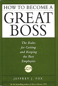 Jeffrey J. Fox - How to Become a Great Boss: The Rules for Getting and Keeping the Best Employees