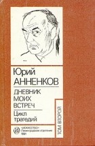 Юрий Анненков - Дневники моих встреч. Цикл трагедий. В двух томах. Том 2