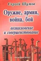 Составитель Сергей Шумов - Оружие, армия, война, бой. Возникновение и совершенствование (сборник)