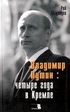 Рой Медведев - Владимир Путин: четыре года в Кремле