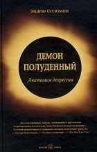 Эндрю Соломон - Демон полуденный. Анатомия депрессии