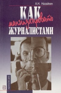 А. Н. Назайкин - Как манипулировать журналистами