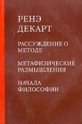 Ренэ Декарт - Рассуждение о методе. Метафизические размышления. Начала философии (сборник)