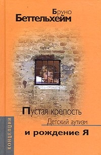 Бруно Беттельхейм - Пустая крепость. Детский аутизм и рождение Я