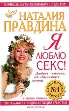 Наталия Правдина - Я люблю секс! Любовь - страна, где сбываются мечты. Уникальная энциклопедия счастья. Книга 1