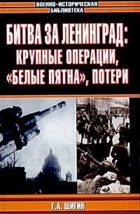 Г. А. Шигин - Битва за Ленинград: крупные операции, "белые пятна", потери