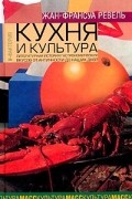 Жан-Франсуа Ревель - Кухня и культура. Литературная история гастрономических вкусов от Античности до наших дней