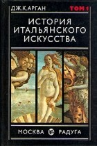 ДЖ. К. Арган - История итальянского искусства. В двух томах. Том 1
