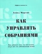 Дэвид Мартин - Как управлять собраниями. Как добиться того, что вам нужно, когда вам это действительно нужно