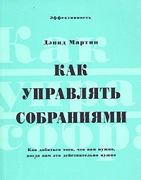 Дэвид Мартин - Как управлять собраниями. Как добиться того, что вам нужно, когда вам это действительно нужно