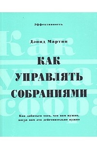 Дэвид Мартин - Как управлять собраниями. Как добиться того, что вам нужно, когда вам это действительно нужно