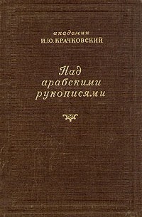 И. Ю. Крачковский - Над арабскими рукописями. Листки воспоминаний о книгах и людях