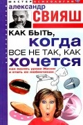Александр Свияш - Как быть, когда все не так, как хочется