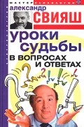 Александр Свияш - Уроки судьбы в вопросах и ответах