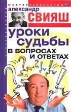 Александр Свияш - Уроки судьбы в вопросах и ответах