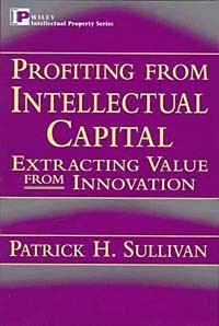 Patrick H. Sullivan - Profiting from Intellectual Capital : Extracting Value from Innovation (Intellectual Property Series)
