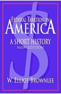 W. Elliot Brownlee - Federal Taxation in America: A Short History (Woodrow Wilson Center Press)