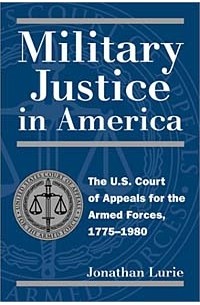 Джонатан Лурье - Military Justice in America: The U.S. Court of Appeals for the Armed Forces, 1775-1980