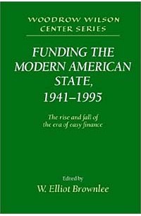 W. Elliot Brownlee - Funding the Modern American State, 1941-1995: The Rise and Fall of the Era of Easy Finance (Woodrow Wilson Center Press S.)