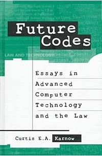Curtis E. A. Karnow - Future Codes: Essays in Advanced Computer Technology and the Law