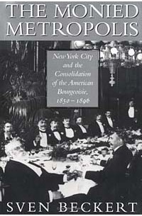 Свен Беккерт - The Monied Metropolis: New York City and the Consolidation of the American Bourgeoisie, 1850-1896