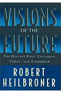 Robert Heilbroner - Visions of the Future: The Distant Past, Yesterday, Today, Tomorrow (Oxford American Lectures)