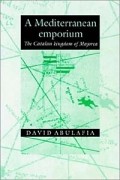 Дэвид Абулафия - A Mediterranean Emporium: The Catalan Kingdom of Majorca (Cambridge Iberian &amp; Latin American Studies)