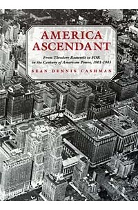 Шон Кэшман - America Ascendant: From Theodore Roosevelt to FDR in the Century of American Power, 1901-1945