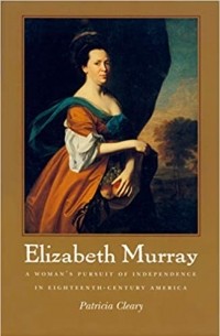 Patricia Cleary - Elizabeth Murray: A Woman's Pursuit of Independence in Eighteenth-Century America