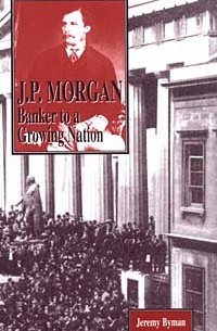 Jeremy Byman - J. P. Morgan: Banker to a Growing Nation (American Business Leaders)