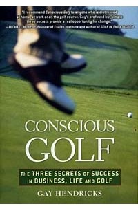 Gay Hendricks - Conscious Golf : The Three Secrets of Success in Business, Life and Golf