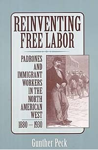 Gunther Peck - Reinventing Free Labor: Padrone and Immigrant Workers in the North American West, 1880-1930